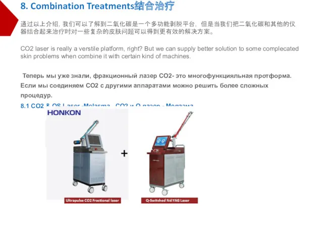 8. Combination Treatments结合治疗 通过以上介绍，我们可以了解到二氧化碳是一个多功能剥脱平台， 但是当我们把二氧化碳和其他的仪器结合起来治疗时对一些复杂的皮肤问题可以得到更有效的解决方案。 CO2 laser is really a