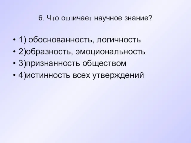 6. Что отличает научное знание? 1) обоснованность, логичность 2)образность, эмоциональность 3)признанность обществом 4)истинность всех утверждений