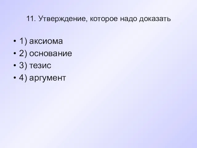 11. Утверждение, которое надо доказать 1) аксиома 2) основание 3) тезис 4) аргумент