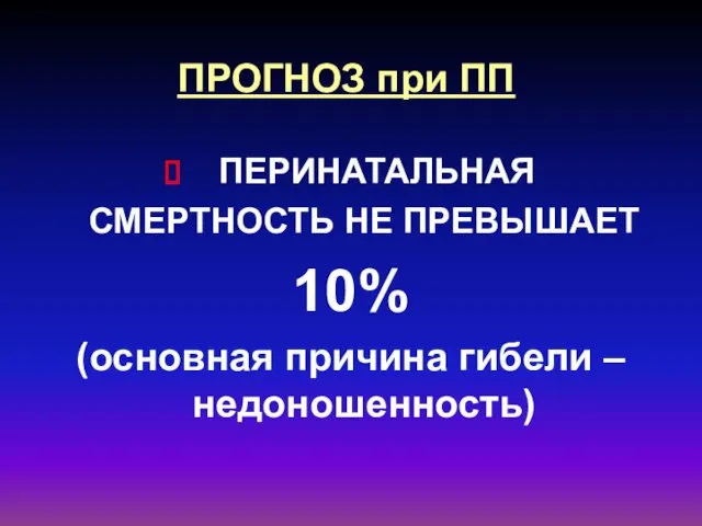 ПРОГНОЗ при ПП ПЕРИНАТАЛЬНАЯ СМЕРТНОСТЬ НЕ ПРЕВЫШАЕТ 10% (основная причина гибели – недоношенность)