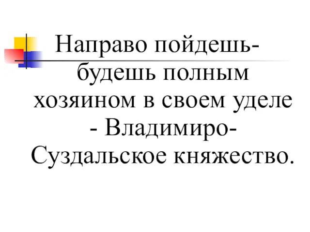 Направо пойдешь- будешь полным хозяином в своем уделе - Владимиро- Суздальское княжество.