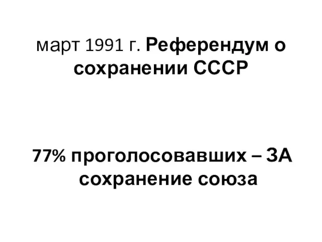 март 1991 г. Референдум о сохранении СССР 77% проголосовавших – ЗА сохранение союза