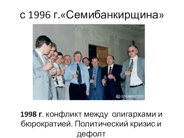 с 1996 г.«Семибанкирщина» 1998 г. конфликт между олигархами и бюрократией. Политический кризис и дефолт