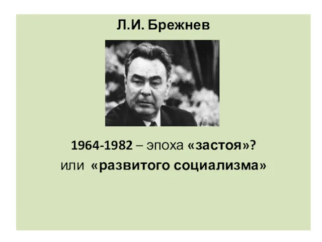 Л.И. Брежнев 1964-1982 – эпоха «застоя»? или «развитого социализма»