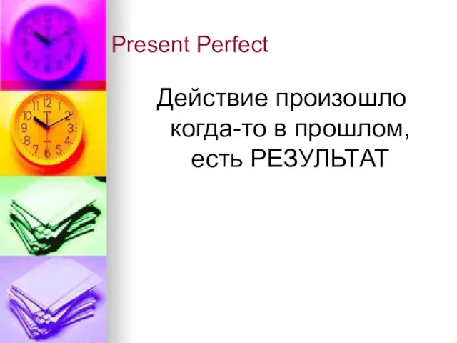 Present Perfect Действие произошло когда-то в прошлом, есть РЕЗУЛЬТАТ