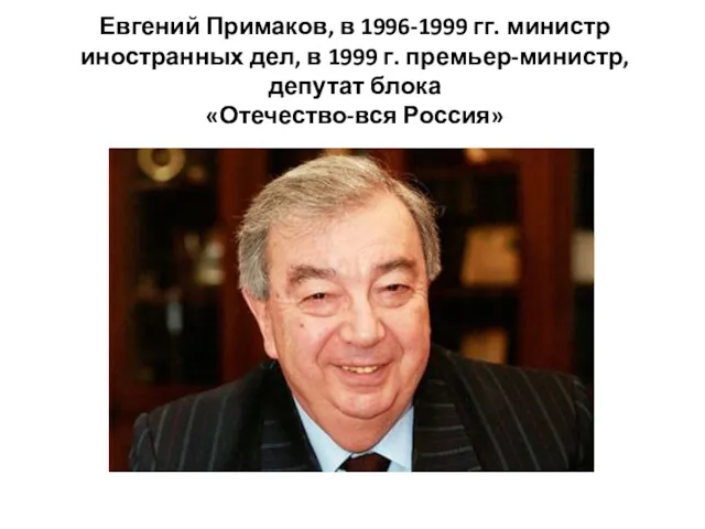Евгений Примаков, в 1996-1999 гг. министр иностранных дел, в 1999 г. премьер-министр, депутат блока «Отечество-вся Россия»
