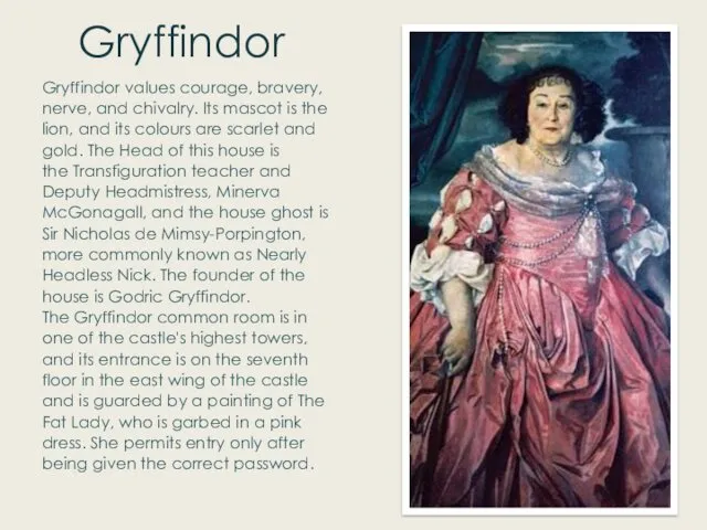 Gryffindor Gryffindor values courage, bravery, nerve, and chivalry. Its mascot