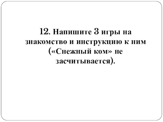 12. Напишите 3 игры на знакомство и инструкцию к ним («Снежный ком» не засчитывается).