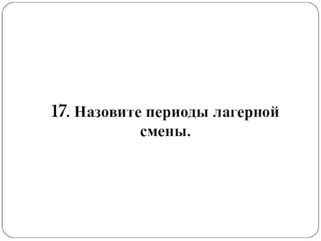 17. Назовите периоды лагерной смены.