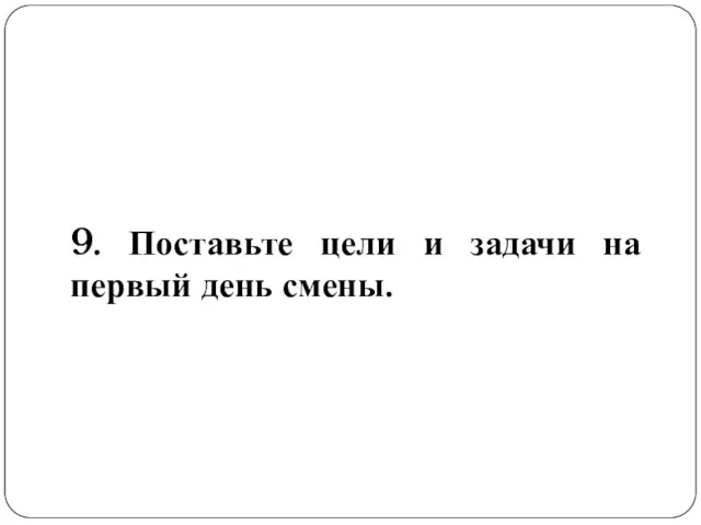 9. Поставьте цели и задачи на первый день смены.