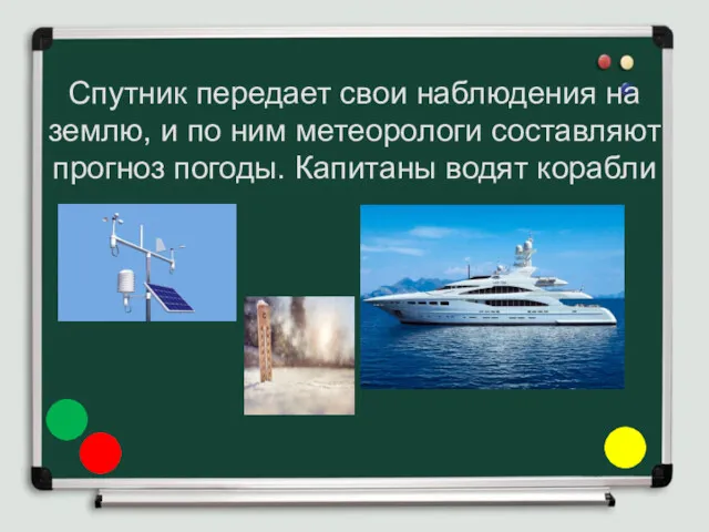 Спутник передает свои наблюдения на землю, и по ним метеорологи составляют прогноз погоды. Капитаны водят корабли