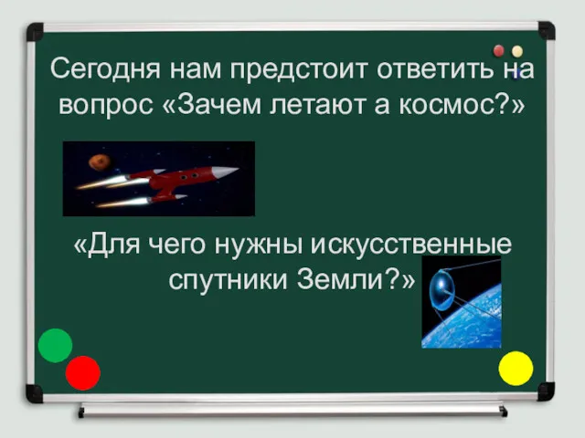 Сегодня нам предстоит ответить на вопрос «Зачем летают а космос?» «Для чего нужны искусственные спутники Земли?»