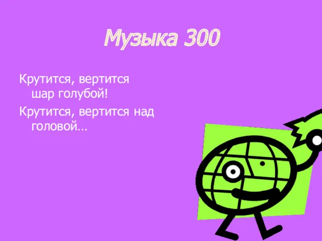 Музыка 300 Крутится, вертится шар голубой! Крутится, вертится над головой…