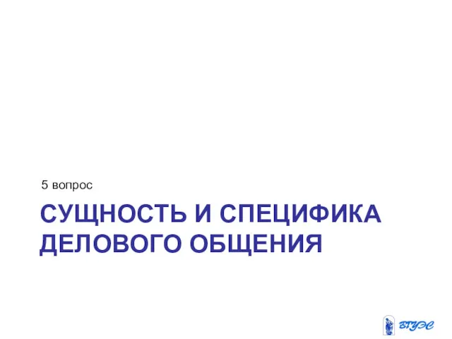 СУЩНОСТЬ И СПЕЦИФИКА ДЕЛОВОГО ОБЩЕНИЯ 5 вопрос