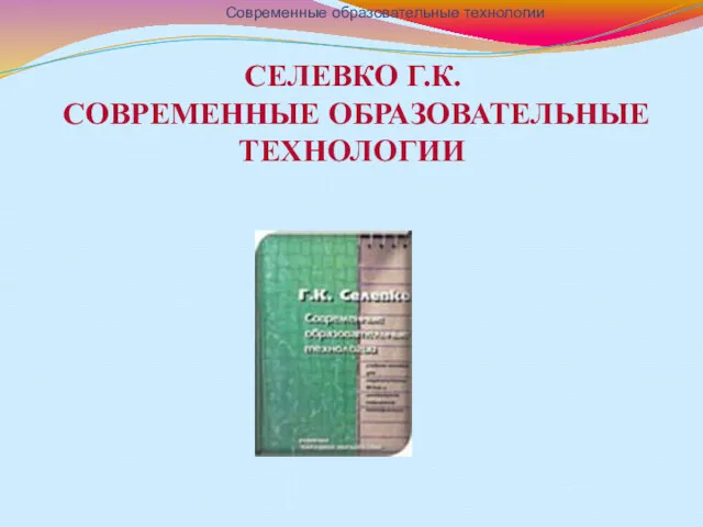 СЕЛЕВКО Г.К. СОВРЕМЕННЫЕ ОБРАЗОВАТЕЛЬНЫЕ ТЕХНОЛОГИИ Современные образовательные технологии