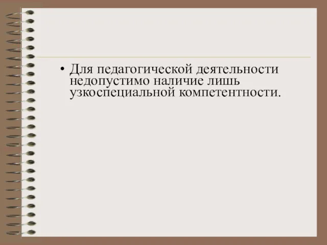 Для педагогической деятельности недопустимо наличие лишь узкоспециальной компетентности.