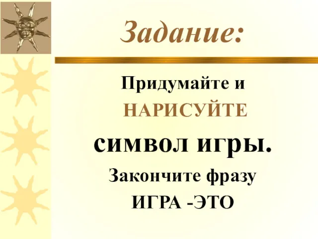 Задание: Придумайте и НАРИСУЙТЕ символ игры. Закончите фразу ИГРА -ЭТО