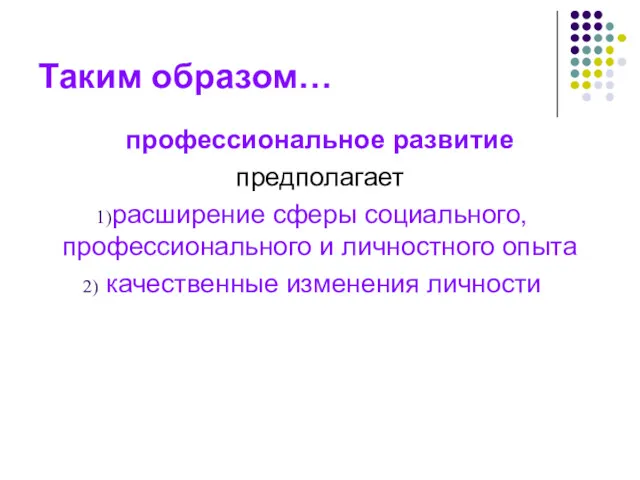 Таким образом… профессиональное развитие предполагает расширение сферы социального, профессионального и личностного опыта качественные изменения личности