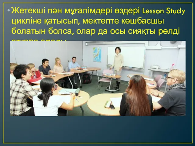 Жетекші пән мұғалімдері өздері Lesson Study цикліне қатысып, мектепте көшбасшы