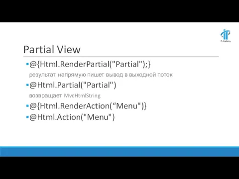 Partial View @{Html.RenderPartial("Partial");} результат напрямую пишет вывод в выходной поток @Html.Partial("Partial") возвращает MvcHtmlString @{Html.RenderAction(“Menu")} @Html.Action("Menu")