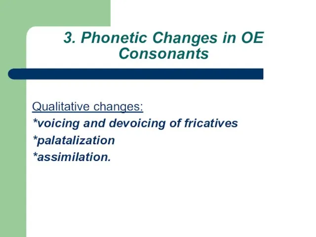 3. Phonetic Changes in OE Consonants Qualitative changes: *voicing and devoicing of fricatives *palatalization *assimilation.