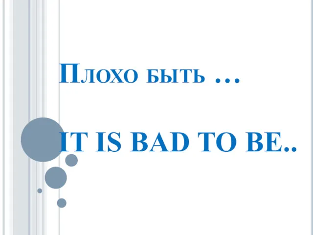 Плохо быть … IT IS BAD TO BE..