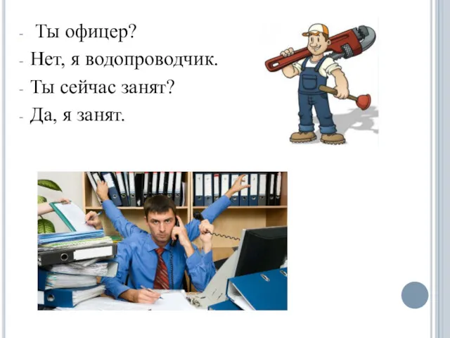 Ты офицер? Нет, я водопроводчик. Ты сейчас занят? Да, я занят.