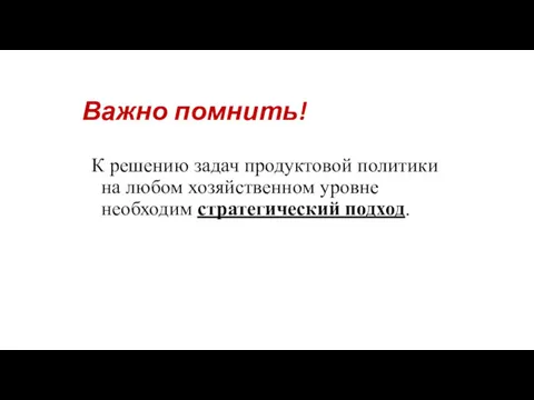 Важно помнить! К решению задач продуктовой политики на любом хозяйственном уровне необходим стратегический подход.