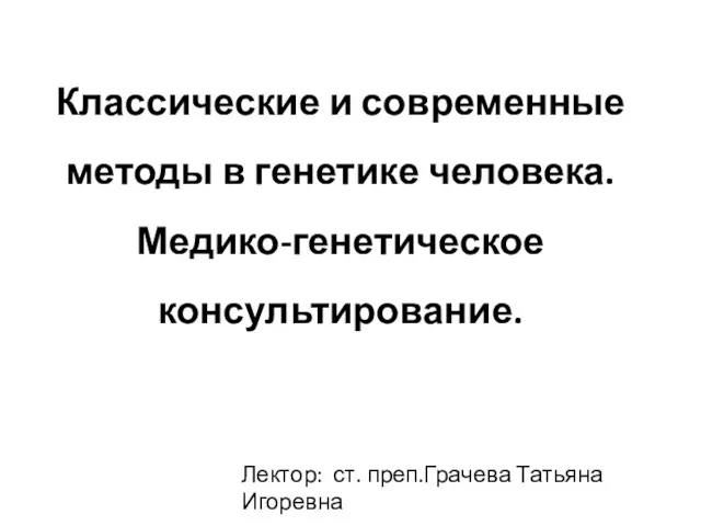 Классические и современные методы в генетике человека. Медико-генетическое консультирование. Лектор: ст. преп.Грачева Татьяна Игоревна