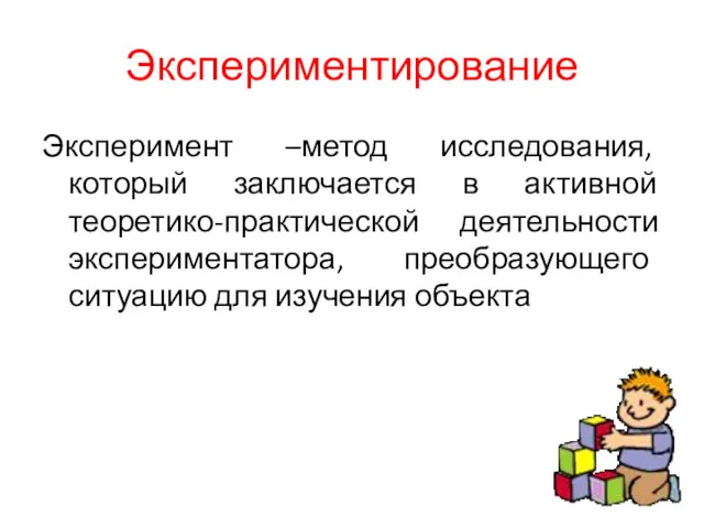 Экспериментирование Эксперимент –метод исследования, который заключается в активной теоретико-практической деятельности экспериментатора, преобразующего ситуацию для изучения объекта