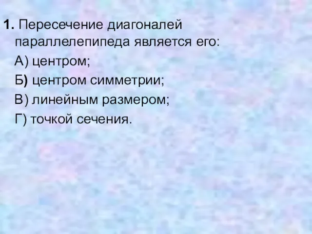 1. Пересечение диагоналей параллелепипеда является его: А) центром; Б) центром