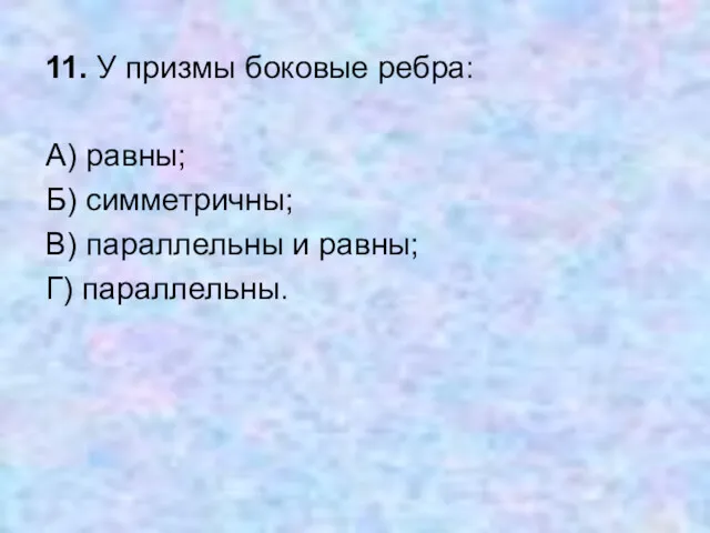 11. У призмы боковые ребра: А) равны; Б) симметричны; В) параллельны и равны; Г) параллельны.