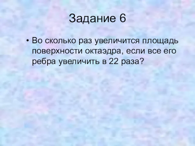 Задание 6 Во сколько раз увеличится площадь поверхности октаэдра, если