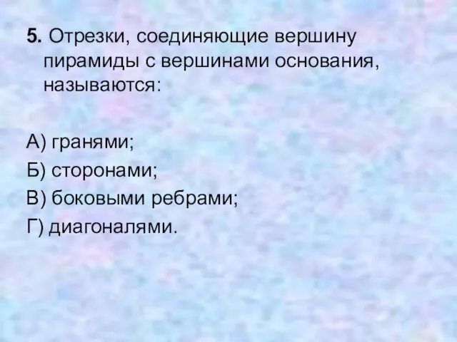 5. Отрезки, соединяющие вершину пирамиды с вершинами основания, называются: А)