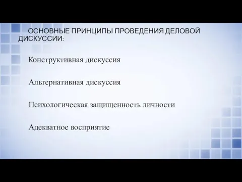 ОСНОВНЫЕ ПРИНЦИПЫ ПРОВЕДЕНИЯ ДЕЛОВОЙ ДИСКУССИИ: Конструктивная дискуссия Альтернативная дискуссия Психологическая защищенность личности Адекватное восприятие