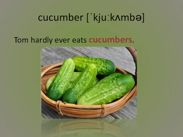 cucumber [ˈkjuːkʌmbə] Tom hardly ever eats cucumbers.