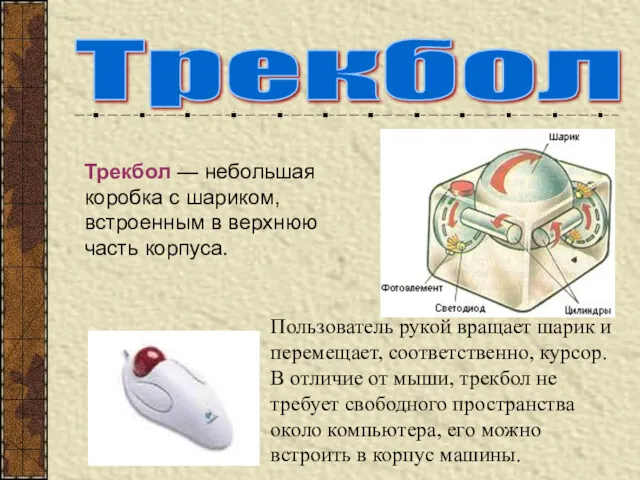 Трекбол Трекбол — небольшая коробка с шариком, встроенным в верхнюю часть корпуса. Пользователь