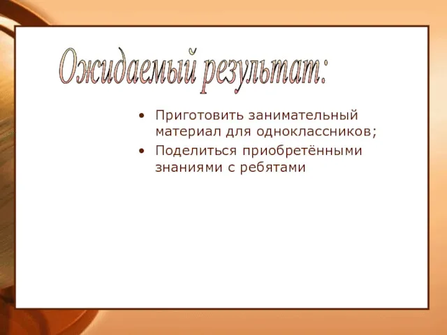 Приготовить занимательный материал для одноклассников; Поделиться приобретёнными знаниями с ребятами Ожидаемый результат: