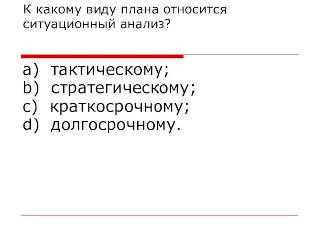 К какому виду плана относится ситуационный анализ? a) тактическому; b) стратегическому; c) краткосрочному; d) долгосрочному.