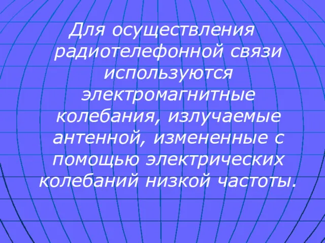 Для осуществления радиотелефонной связи используются электромагнитные колебания, излучаемые антенной, измененные с помощью электрических колебаний низкой частоты.