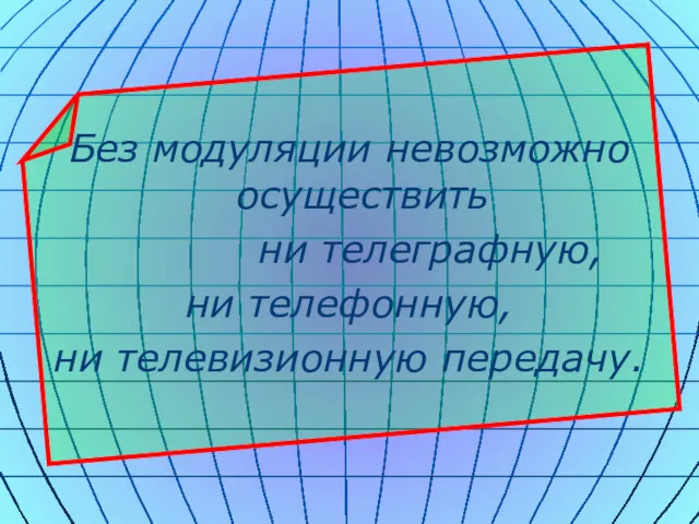 Без модуляции невозможно осуществить ни телеграфную, ни телефонную, ни телевизионную передачу.