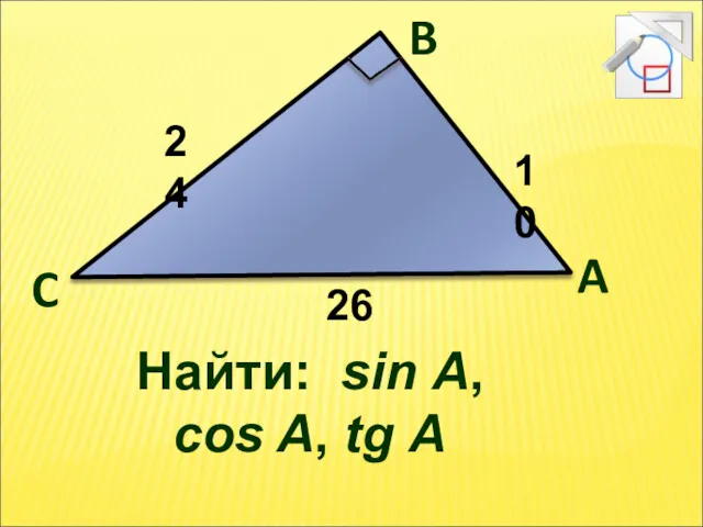 Найти: sin A, cos A, tg A A B C 24 10 26