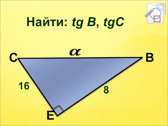 Найти: tg В, tgС 16 8 С В Е