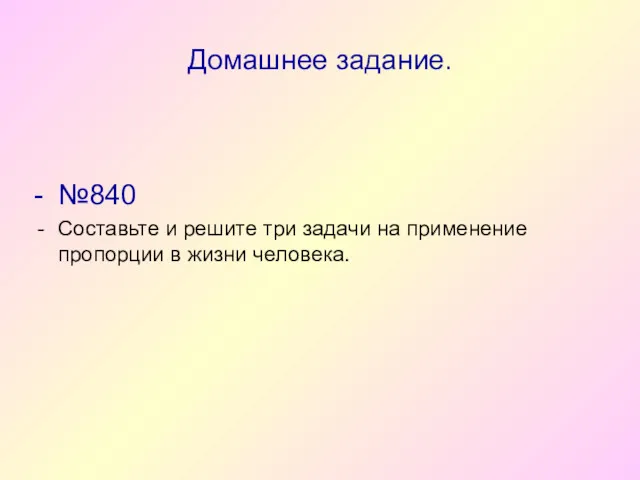 Домашнее задание. - №840 Составьте и решите три задачи на применение пропорции в жизни человека.