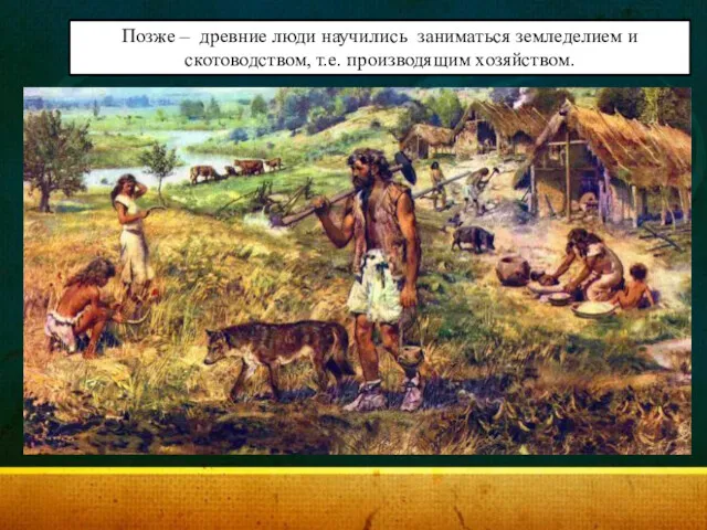 Позже – древние люди научились заниматься земледелием и скотоводством, т.е. производящим хозяйством.