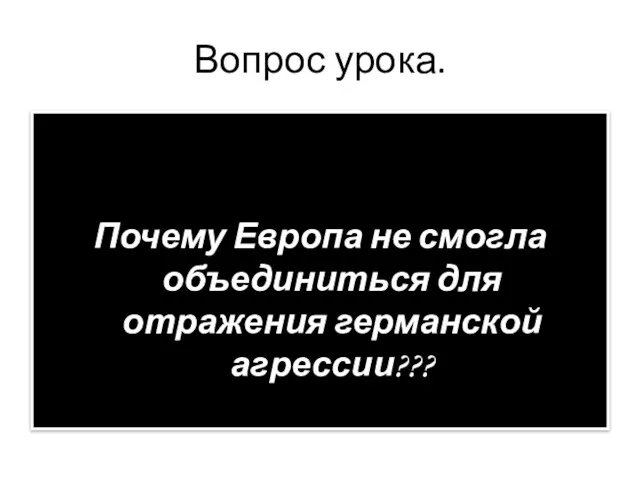 Вопрос урока. Почему Европа не смогла объединиться для отражения германской агрессии???