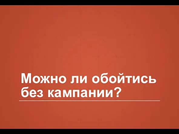 Можно ли обойтись без кампании?