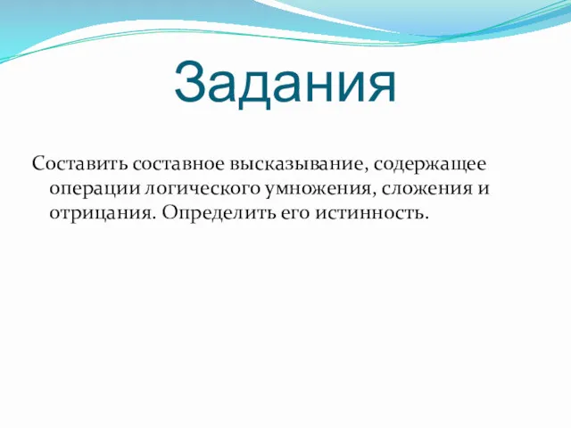 Задания Составить составное высказывание, содержащее операции логического умножения, сложения и отрицания. Определить его истинность.