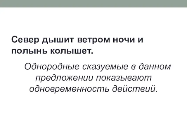 Север дышит ветром ночи и полынь колышет. Однородные сказуемые в данном предложении показывают одновременность действий.