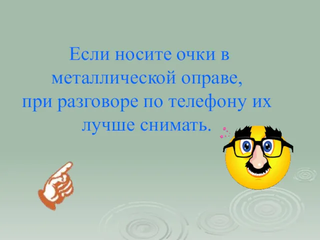 Если носите очки в металлической оправе, при разговоре по телефону их лучше снимать.